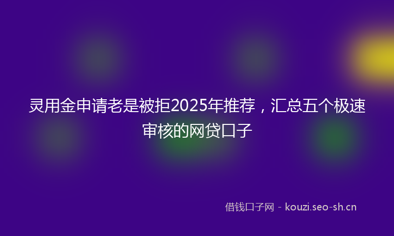 灵用金申请老是被拒2025年推荐，汇总五个极速审核的网贷口子