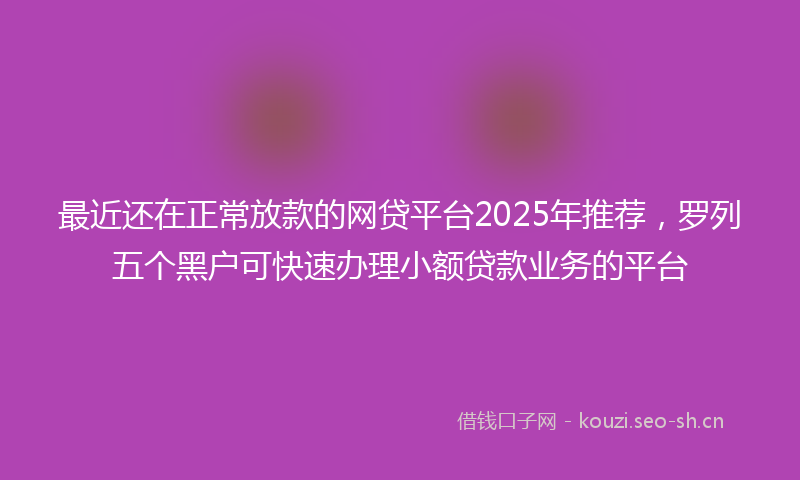 最近还在正常放款的网贷平台2025年推荐，罗列五个黑户可快速办理小额贷款业务的平台