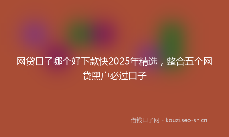 网贷口子哪个好下款快2025年精选，整合五个网贷黑户必过口子