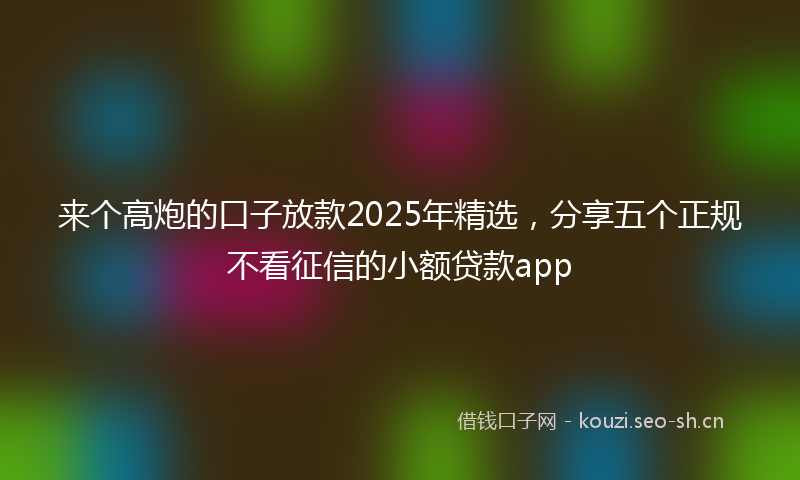 来个高炮的口子放款2025年精选,分享五个正规不看征信的小额贷款app