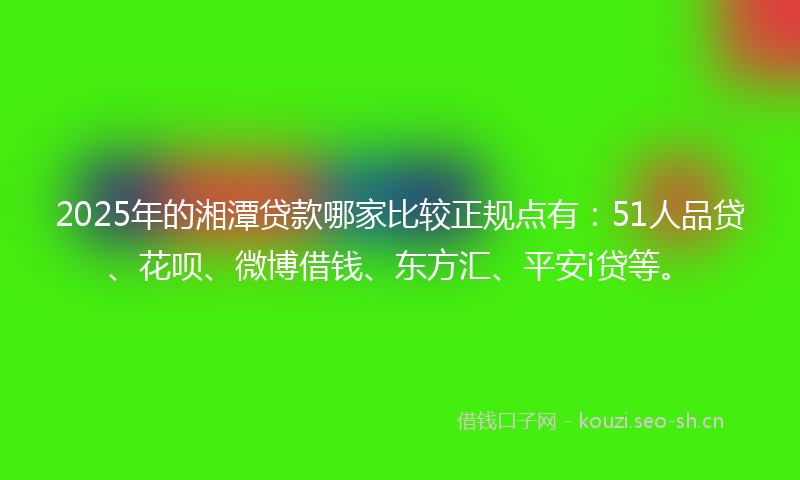 2025年的湘潭贷款哪家比较正规点有：51人品贷、花呗、微博借钱、东方汇、平安i贷等。