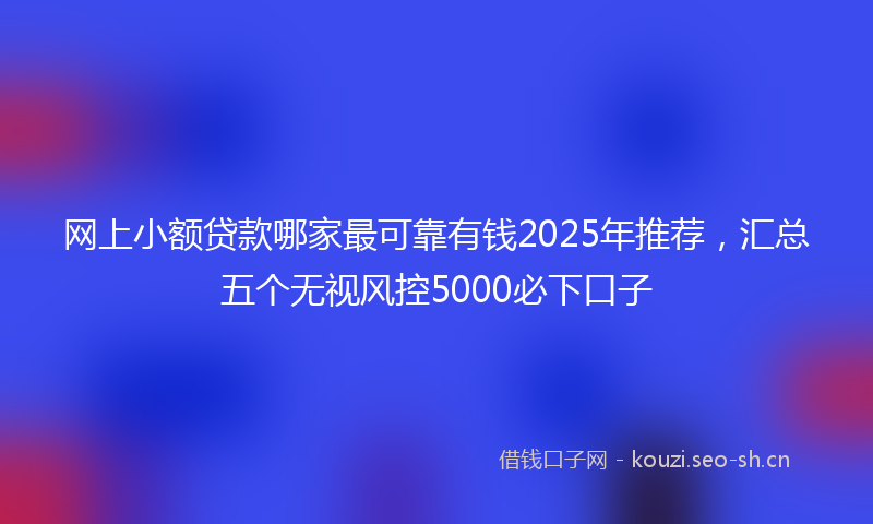 网上小额贷款哪家最可靠有钱2025年推荐，汇总五个无视风控5000必下口子