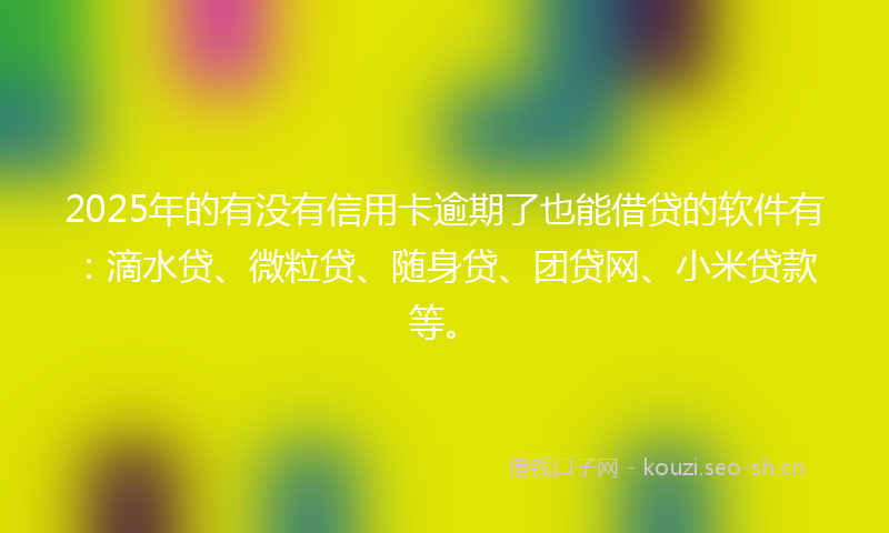 2025年的有没有信用卡逾期了也能借贷的软件有：滴水贷、微粒贷、随身贷、团贷网、小米贷款等。
