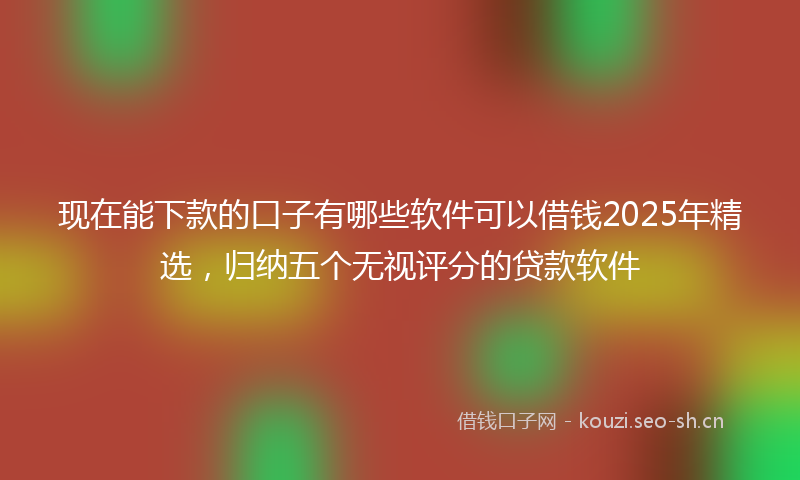 现在能下款的口子有哪些软件可以借钱2025年精选，归纳五个无视评分的贷款软件