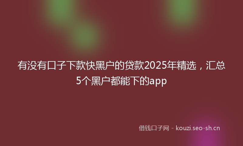有没有口子下款快黑户的贷款2025年精选，汇总5个黑户都能下的app