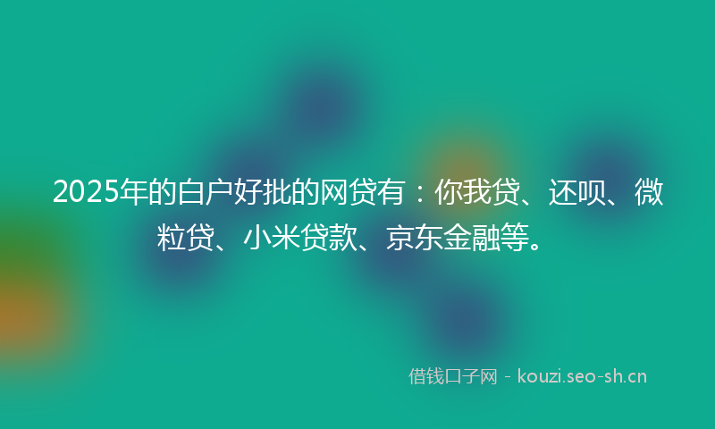 2025年的白户好批的网贷有：你我贷、还呗、微粒贷、小米贷款、京东金融等。