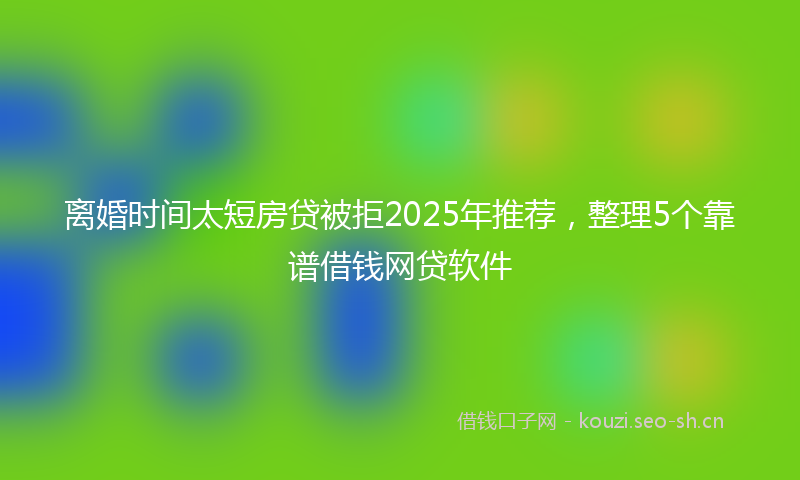 离婚时间太短房贷被拒2025年推荐，整理5个靠谱借钱网贷软件