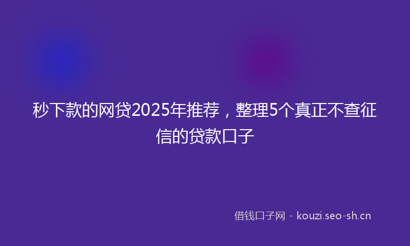 秒下款的网贷2025年推荐，整理5个真正不查征信的贷款口子