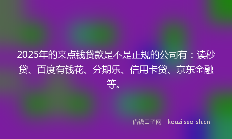 2025年的来点钱贷款是不是正规的公司有：读秒贷、百度有钱花、分期乐、信用卡贷、京东金融等。