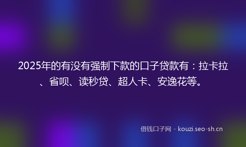 2025年的有没有强制下款的口子贷款有：拉卡拉、省呗、读秒贷、超人卡、安逸花等。