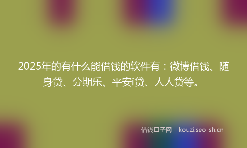 2025年的有什么能借钱的软件有：微博借钱、随身贷、分期乐、平安i贷、人人贷等。
