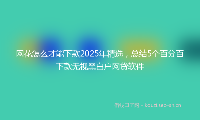 网花怎么才能下款2025年精选，总结5个百分百下款无视黑白户网贷软件