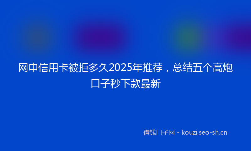 网申信用卡被拒多久2025年推荐，总结五个高炮口子秒下款最新