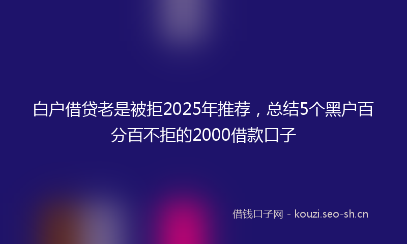 白户借贷老是被拒2025年推荐，总结5个黑户百分百不拒的2000借款口子