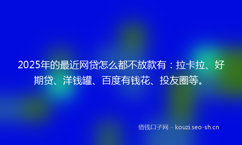 2025年的最近网贷怎么都不放款有：拉卡拉、好期贷、洋钱罐、百度有钱花、投友圈等。