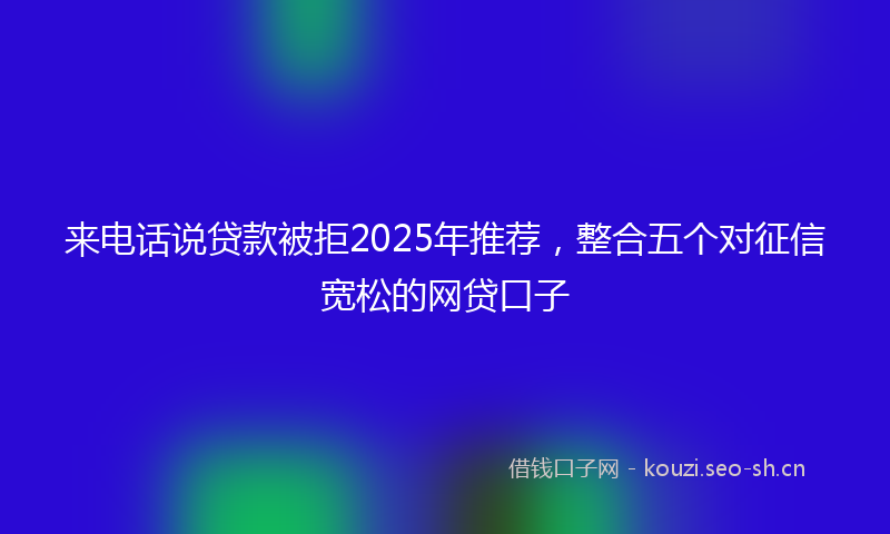 来电话说贷款被拒2025年推荐，整合五个对征信宽松的网贷口子