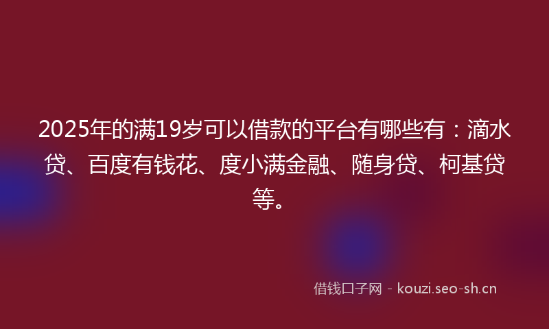 2025年的满19岁可以借款的平台有哪些有：滴水贷、百度有钱花、度小满金融、随身贷、柯基贷等。