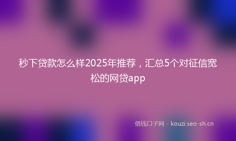秒下贷款怎么样2025年推荐，汇总5个对征信宽松的网贷app