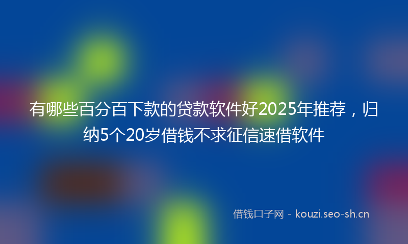 有哪些百分百下款的贷款软件好2025年推荐，归纳5个20岁借钱不求征信速借软件