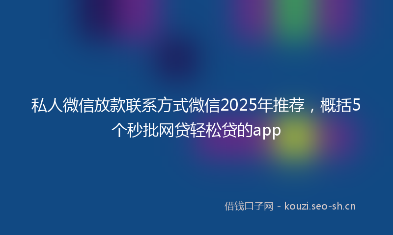 私人微信放款联系方式微信2025年推荐，概括5个秒批网贷轻松贷的app