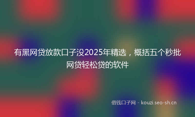 有黑网贷放款口子没2025年精选，概括五个秒批网贷轻松贷的软件