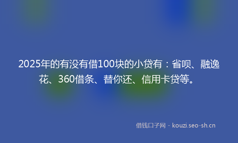 2025年的有没有借100块的小贷有:省呗、融逸花、360借条、替你还、信用卡贷等。