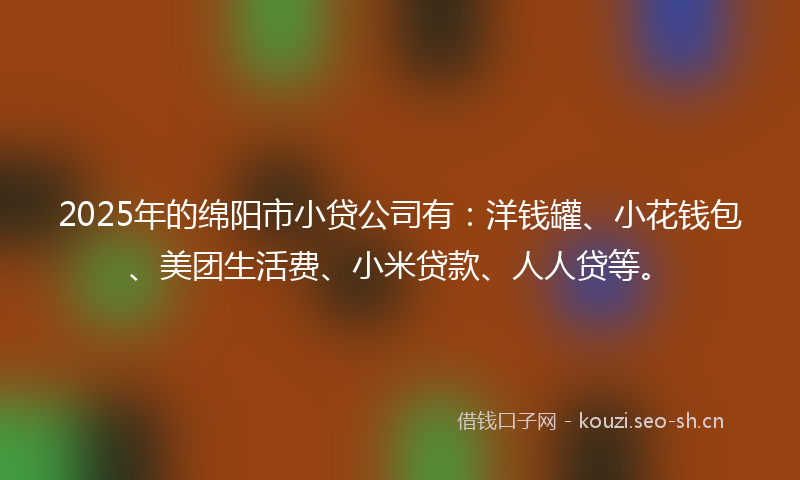 2025年的绵阳市小贷公司有：洋钱罐、小花钱包、美团生活费、小米贷款、人人贷等。