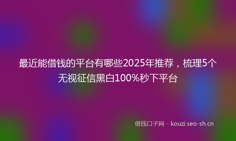 最近能借钱的平台有哪些2025年推荐，梳理5个无视征信黑白100%秒下平台