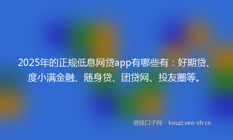 2025年的正规低息网贷app有哪些有：好期贷、度小满金融、随身贷、团贷网、投友圈等。