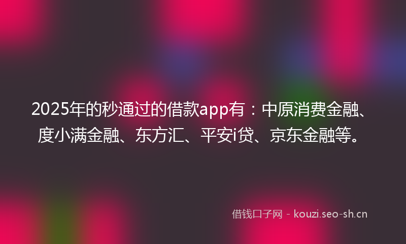 2025年的秒通过的借款app有：中原消费金融、度小满金融、东方汇、平安i贷、京东金融等。