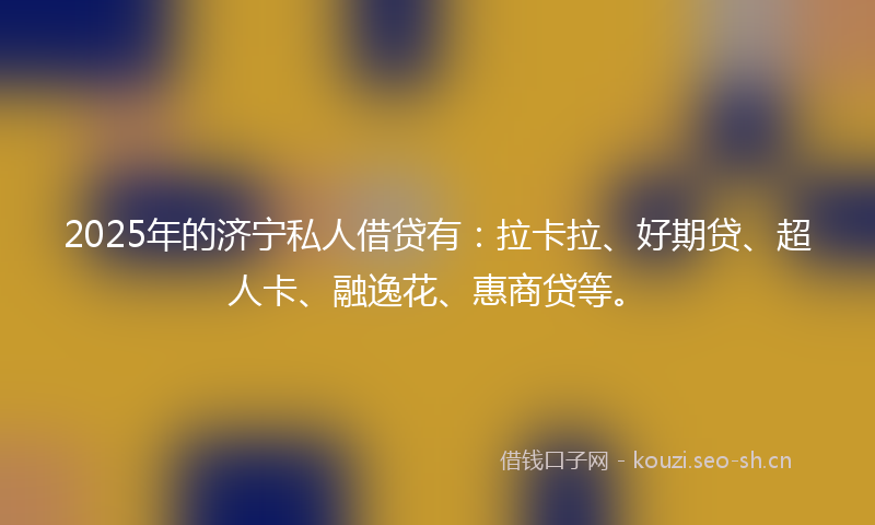 2025年的济宁私人借贷有：拉卡拉、好期贷、超人卡、融逸花、惠商贷等。