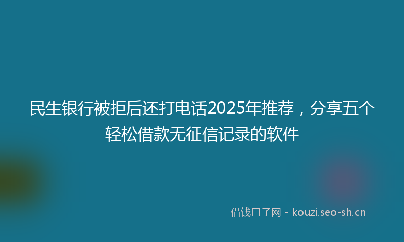 民生银行被拒后还打电话2025年推荐，分享五个轻松借款无征信记录的软件