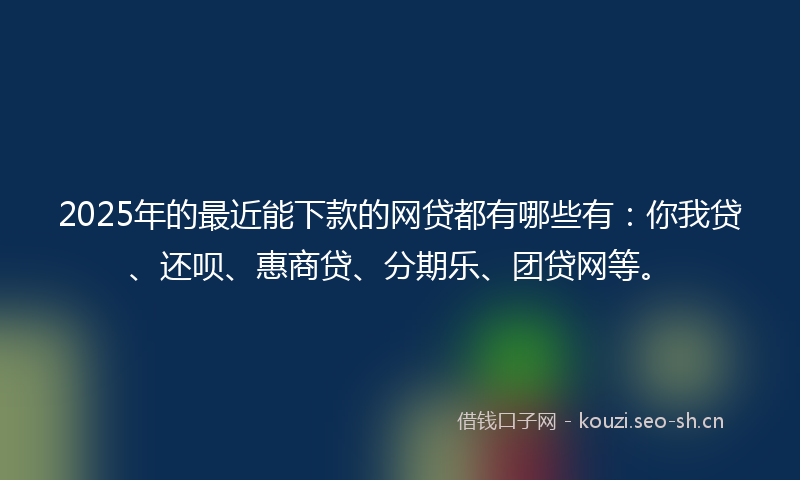 2025年的最近能下款的网贷都有哪些有：你我贷、还呗、惠商贷、分期乐、团贷网等。