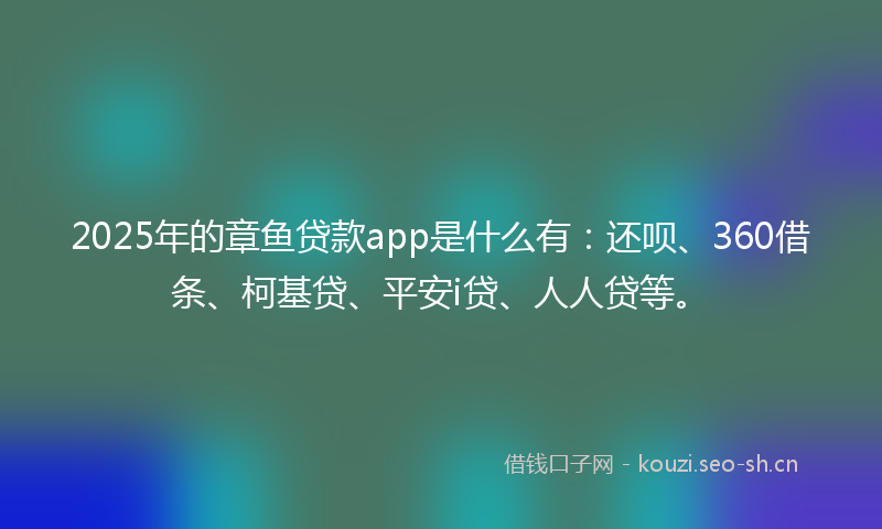 2025年的章鱼贷款app是什么有：还呗、360借条、柯基贷、平安i贷、人人贷等。