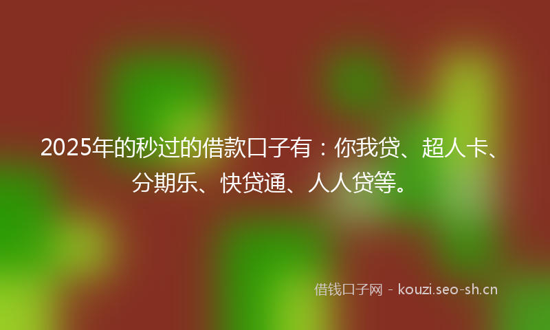 2025年的秒过的借款口子有：你我贷、超人卡、分期乐、快贷通、人人贷等。