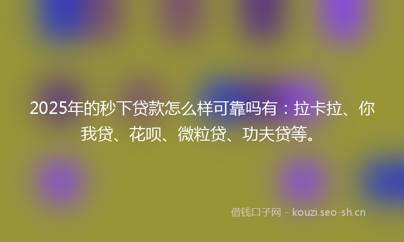 2025年的秒下贷款怎么样可靠吗有：拉卡拉、你我贷、花呗、微粒贷、功夫贷等。