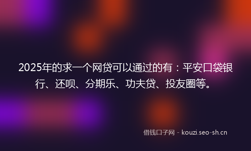 2025年的求一个网贷可以通过的有：平安口袋银行、还呗、分期乐、功夫贷、投友圈等。