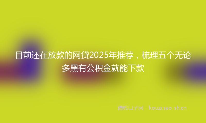 目前还在放款的网贷2025年推荐，梳理五个无论多黑有公积金就能下款