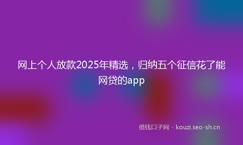 网上个人放款2025年精选，归纳五个征信花了能网贷的app