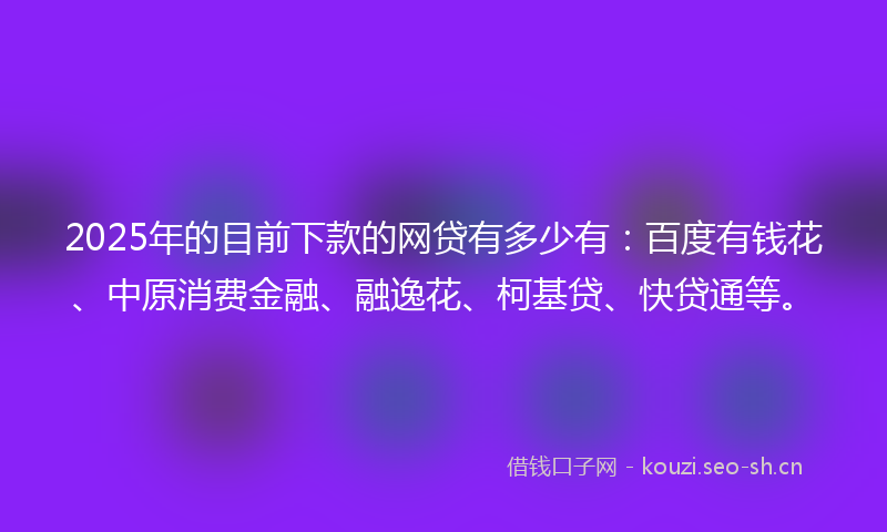 2025年的目前下款的网贷有多少有：百度有钱花、中原消费金融、融逸花、柯基贷、快贷通等。