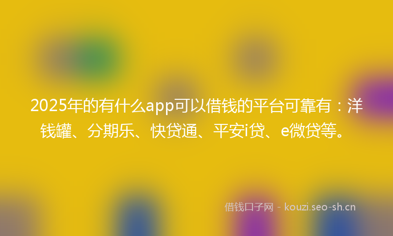 2025年的有什么app可以借钱的平台可靠有：洋钱罐、分期乐、快贷通、平安i贷、e微贷等。