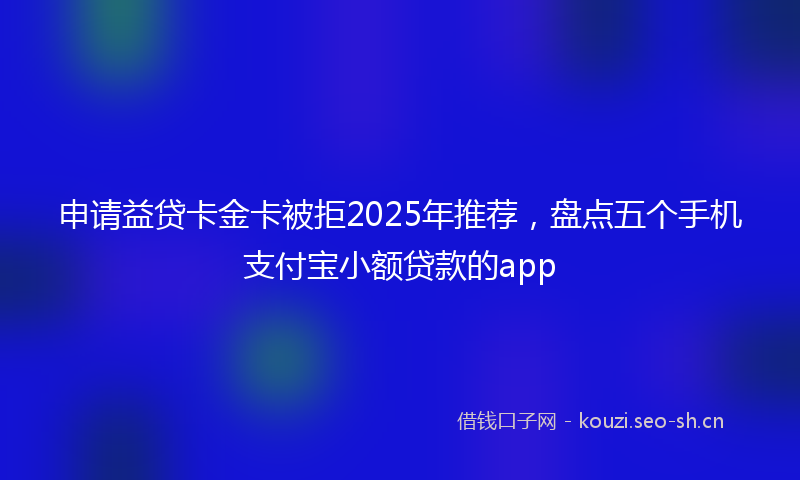 申请益贷卡金卡被拒2025年推荐，盘点五个手机支付宝小额贷款的app