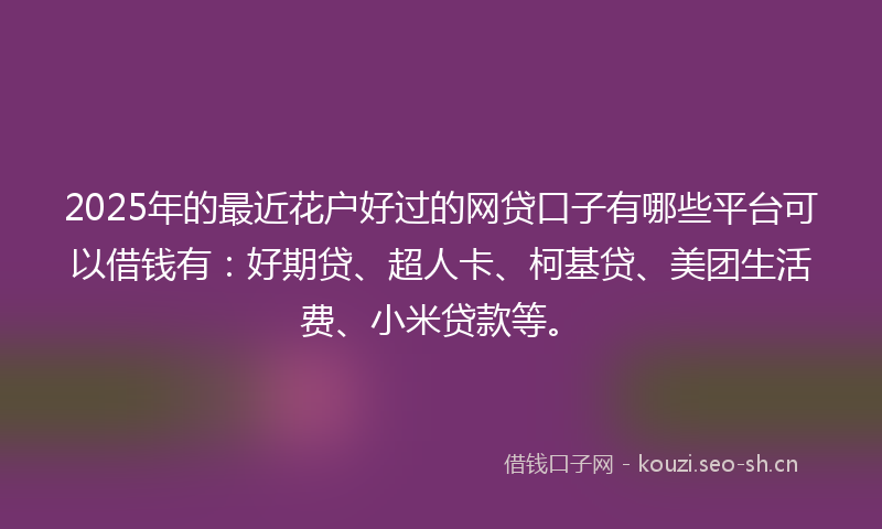 2025年的最近花户好过的网贷口子有哪些平台可以借钱有：好期贷、超人卡、柯基贷、美团生活费、小米贷款等。