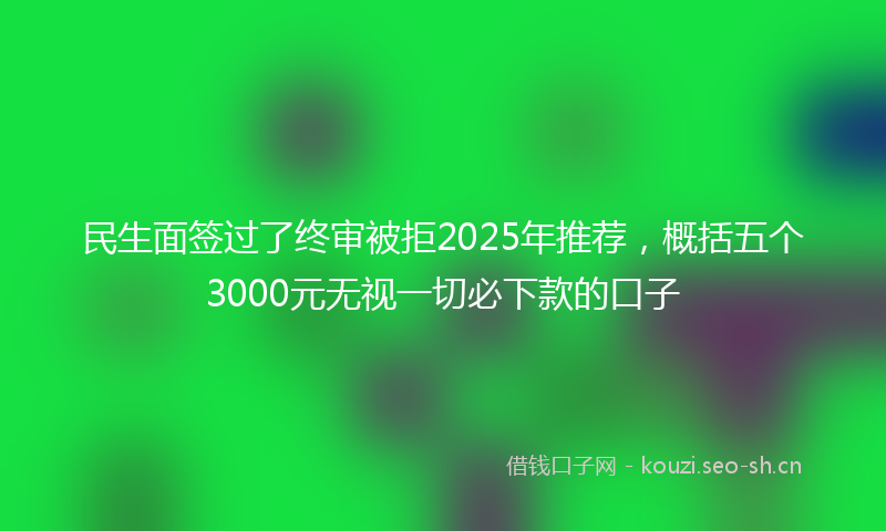 民生面签过了终审被拒2025年推荐，概括五个3000元无视一切必下款的口子