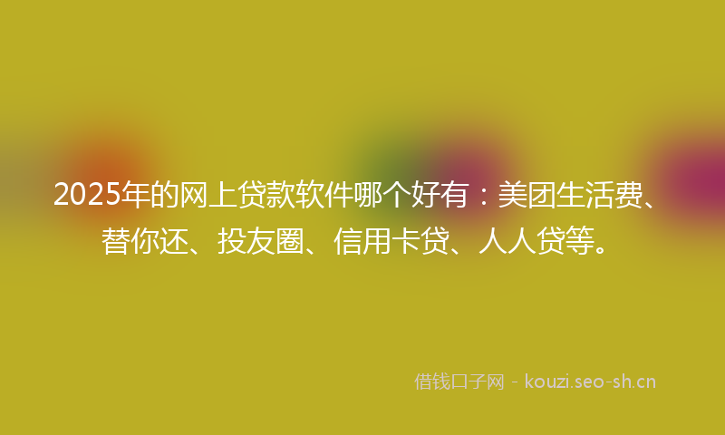 2025年的网上贷款软件哪个好有：美团生活费、替你还、投友圈、信用卡贷、人人贷等。