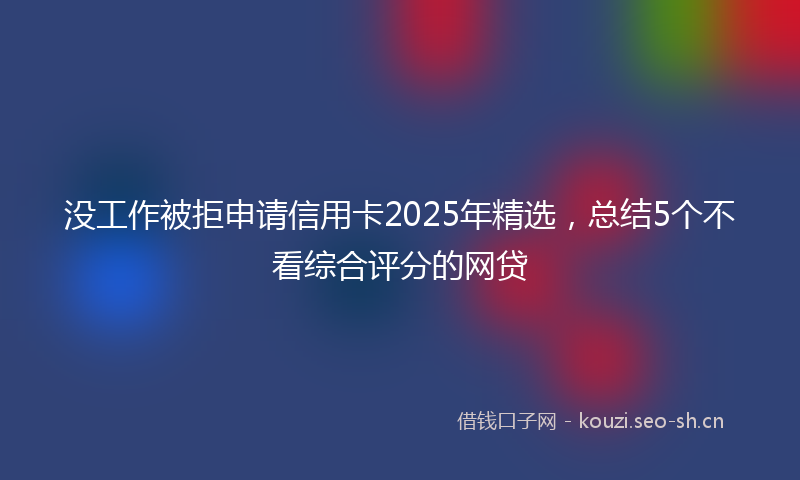 没工作被拒申请信用卡2025年精选，总结5个不看综合评分的网贷