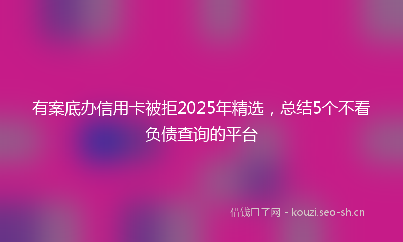 有案底办信用卡被拒2025年精选，总结5个不看负债查询的平台