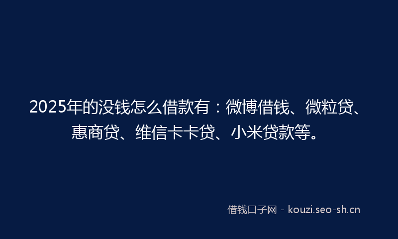 2025年的没钱怎么借款有：微博借钱、微粒贷、惠商贷、维信卡卡贷、小米贷款等。