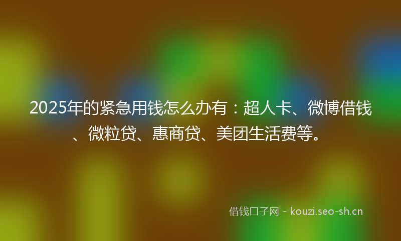 2025年的紧急用钱怎么办有：超人卡、微博借钱、微粒贷、惠商贷、美团生活费等。