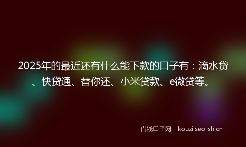 2025年的最近还有什么能下款的口子有：滴水贷、快贷通、替你还、小米贷款、e微贷等。